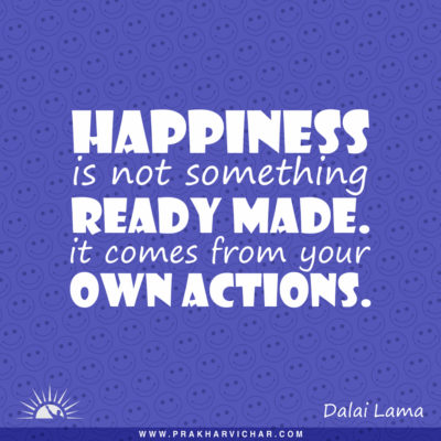 Happiness is not something ready made. It comes from your own actions.- Dalai Lama