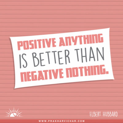 Positive anything is better than negative nothing. Elbert Hubbard