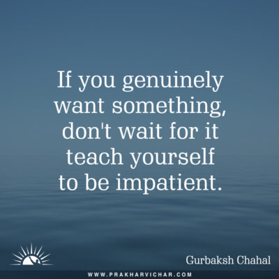 If you genuinely want something, don't wait for it-Teach yourself to be impatient. Gurbaksh Chahal