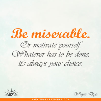 Be miserable. Or motivate yourself. Whatever has to be done, it's always your choice. Wayne Dyer