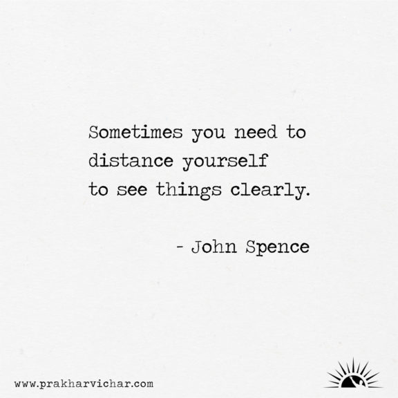 Sometimes you need to distance yourself to see things clearly. - John Spence