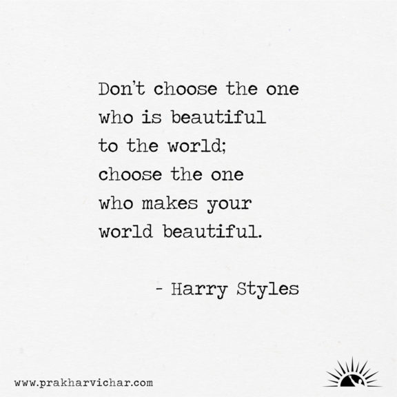 Don’t choose the one who is beautiful to the world; choose the one who makes your world beautiful. - Harry Styles