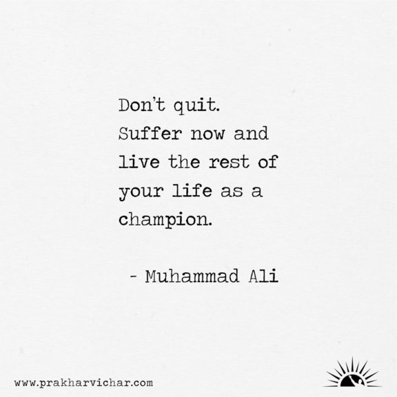Don’t quit. Suffer now and live the rest of your life as a champion. - Muhammad Ali