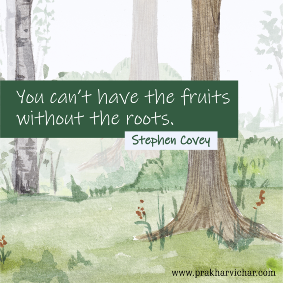 “You can’t have the fruits without the roots.” - Stephen Covey